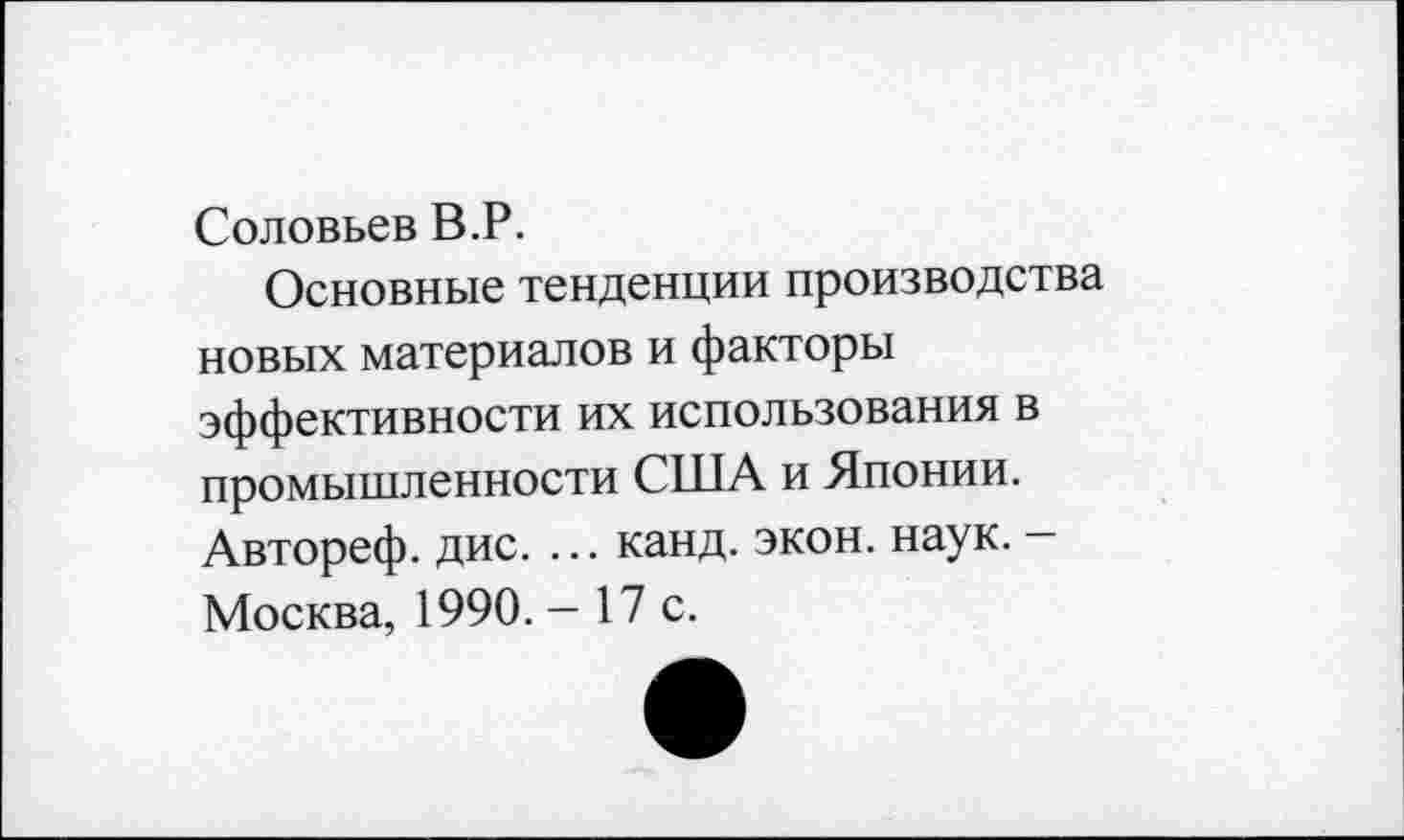 ﻿Соловьев В.Р.
Основные тенденции производства новых материалов и факторы эффективности их использования в промышленности США и Японии. Автореф. дис. ... канд. экон. наук. — Москва, 1990. - 17 с.